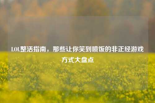 LOL整活指南，那些让你笑到喷饭的非正经游戏方式大盘点