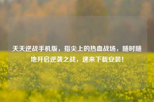 天天逆战手机版，指尖上的热血战场，随时随地开启逆袭之战，速来下载安装！