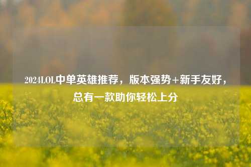 2024LOL中单英雄推荐，版本强势+新手友好，总有一款助你轻松上分
