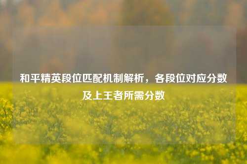 和平精英段位匹配机制解析，各段位对应分数及上王者所需分数