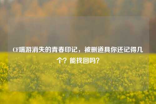 CF端游消失的青春印记，被删道具你还记得几个？能找回吗？