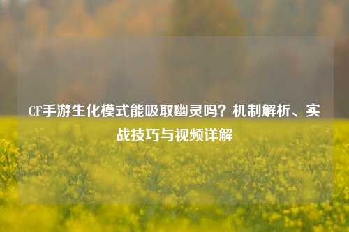 CF手游生化模式能吸取幽灵吗？机制解析、实战技巧与视频详解