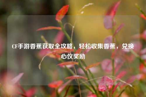 CF手游香蕉获取全攻略，轻松收集香蕉，兑换心仪奖励