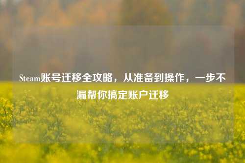 Steam账号迁移全攻略，从准备到操作，一步不漏帮你搞定账户迁移