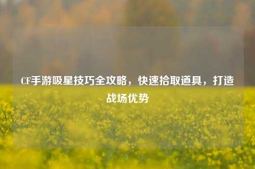 CF手游吸星技巧全攻略，快速拾取道具，打造战场优势