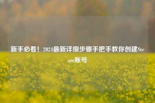 新手必看！2024最新详细步骤手把手教你创建Steam账号
