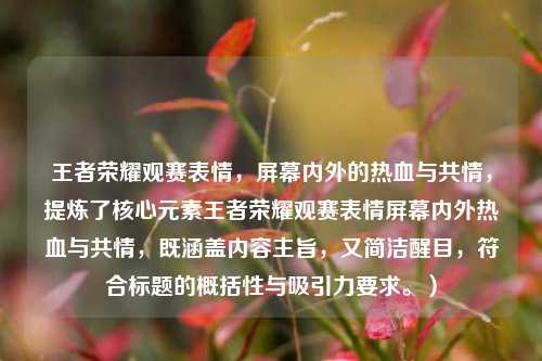 王者荣耀观赛表情，屏幕内外的热血与共情，提炼了核心元素王者荣耀观赛表情屏幕内外热血与共情，既涵盖内容主旨，又简洁醒目，符合标题的概括性与吸引力要求。）