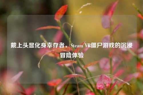 戴上头显化身幸存者，Steam VR僵尸游戏的沉浸冒险体验