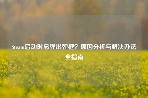 Steam启动时总弹出弹框？原因分析与解决办法全指南