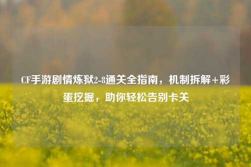 CF手游剧情炼狱2-8通关全指南，机制拆解+彩蛋挖掘，助你轻松告别卡关
