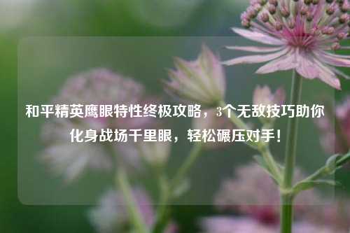 和平精英鹰眼特性终极攻略，3个无敌技巧助你化身战场千里眼，轻松碾压对手！