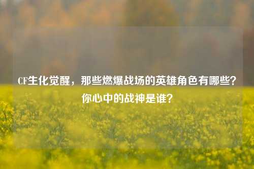 CF生化觉醒，那些燃爆战场的英雄角色有哪些？你心中的战神是谁？