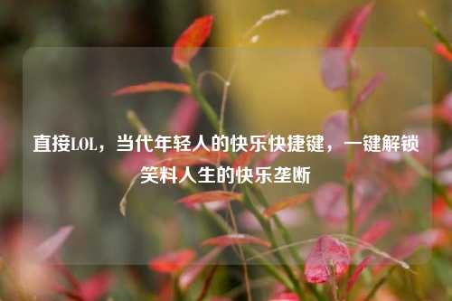 直接LOL，当代年轻人的快乐快捷键，一键解锁笑料人生的快乐垄断