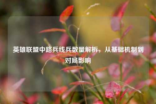 英雄联盟中路兵线兵数量解析，从基础机制到对局影响