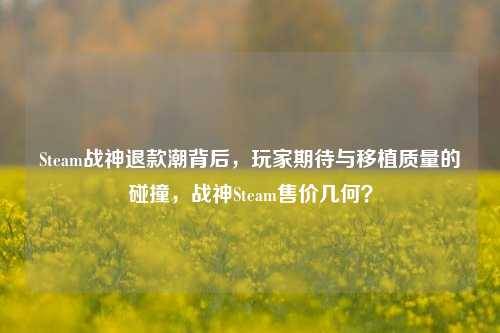 Steam战神退款潮背后，玩家期待与移植质量的碰撞，战神Steam售价几何？