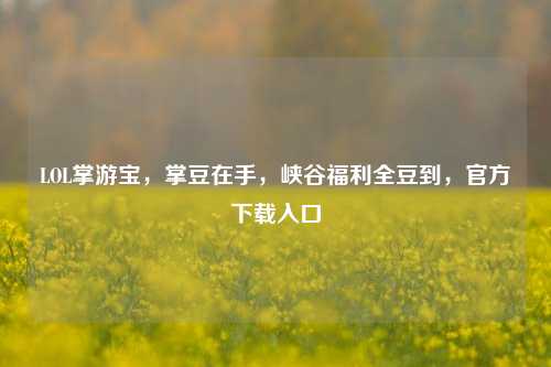 LOL掌游宝，掌豆在手，峡谷福利全豆到，官方下载入口