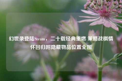 幻世录登陆Steam，二十载经典重燃 策略战棋情怀回归附隐藏物品位置全图