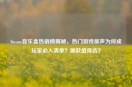Steam音乐盒热销榜揭秘，热门游戏原声为何成玩家必入清单？哪款值得选？