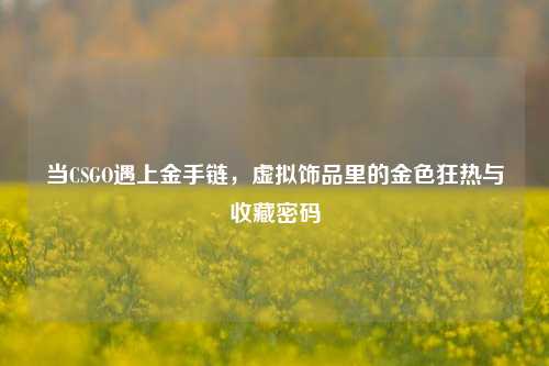 当CSGO遇上金手链，虚拟饰品里的金色狂热与收藏密码