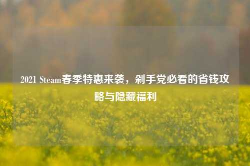 2021 Steam春季特惠来袭，剁手党必看的省钱攻略与隐藏福利