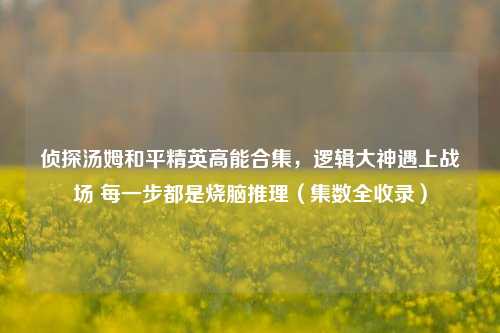 侦探汤姆和平精英高能合集，逻辑大神遇上战场 每一步都是烧脑推理（集数全收录）