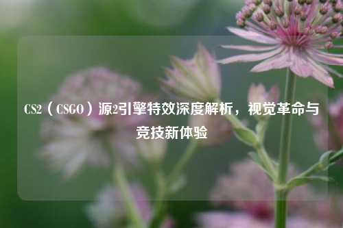CS2（CSGO）源2引擎特效深度解析，视觉革命与竞技新体验