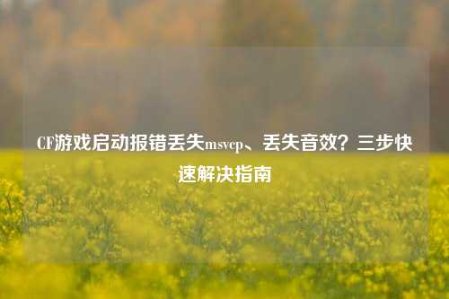 CF游戏启动报错丢失msvcp、丢失音效？三步快速解决指南