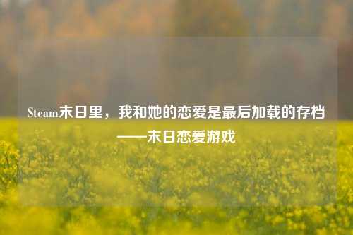 Steam末日里，我和她的恋爱是最后加载的存档——末日恋爱游戏