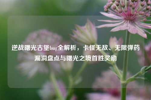 逆战曙光古堡bug全解析，卡怪无敌、无限弹药漏洞盘点与曙光之境首胜奖励