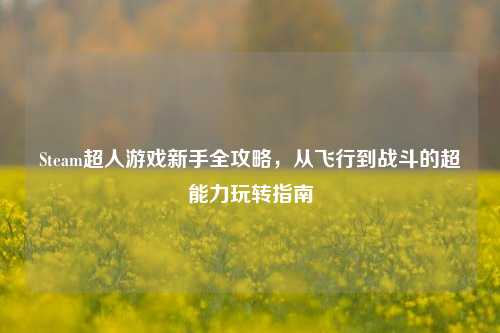 Steam超人游戏新手全攻略，从飞行到战斗的超能力玩转指南