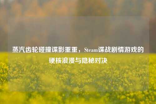 蒸汽齿轮碰撞谍影重重,Steam谍战剧情游戏的硬核浪漫与隐秘对决