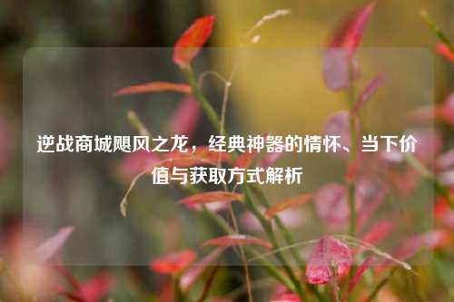 逆战商城飓风之龙,经典神器的情怀、当下价值与获取方式解析