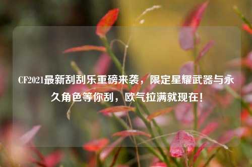 CF2021最新刮刮乐重磅来袭，限定星耀武器与永久角色等你刮，欧气拉满就现在！