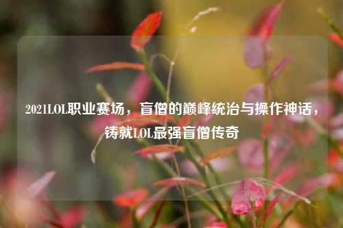 2021LOL职业赛场，盲僧的巅峰统治与操作神话，铸就LOL最强盲僧传奇