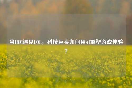 当IBM遇见LOL,科技巨头如何用AI重塑游戏体验?
