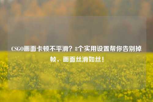 CSGO画面卡顿不平滑?8个实用设置帮你告别掉帧,画面丝滑如丝!