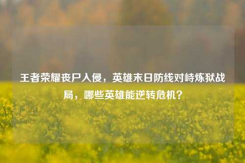 王者荣耀丧尸入侵,英雄末日防线对峙炼狱战局,哪些英雄能逆转危机?