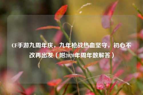 CF手游九周年庆，九年枪战热血坚守，初心不改再出发（附2020年周年数解答）