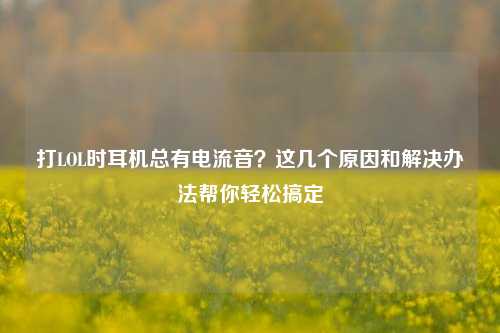 打LOL时耳机总有电流音?这几个原因和解决办法帮你轻松搞定