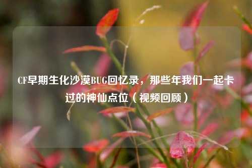 CF早期生化沙漠BUG回忆录,那些年我们一起卡过的神仙点位(视频回顾)