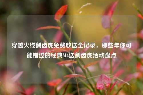 穿越火线剑齿虎免费放送全记录，那些年你可能错过的经典M4送剑齿虎活动盘点