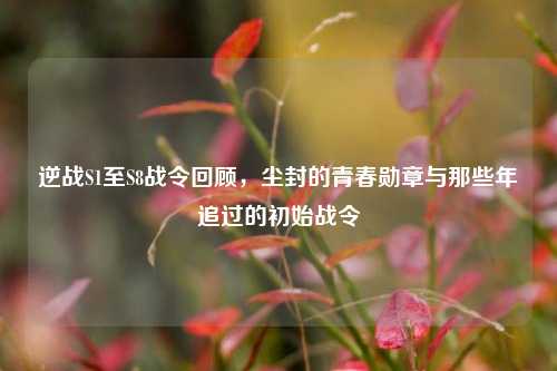 逆战S1至S8战令回顾,尘封的青春勋章与那些年追过的初始战令