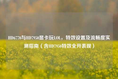 HD6770与HD7950显卡玩LOL，特效设置及流畅度实测指南（含HD7950特效全开表现）