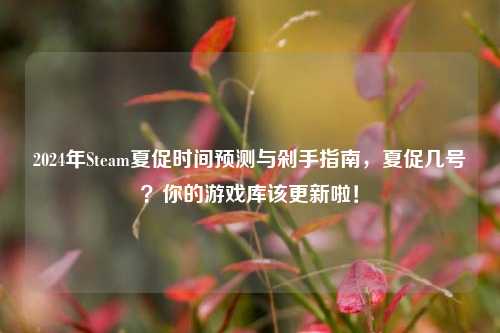 2024年Steam夏促时间预测与剁手指南,夏促几号?你的游戏库该更新啦!