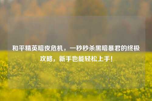 和平精英暗夜危机，一秒秒杀黑暗暴君的终极攻略，新手也能轻松上手！
