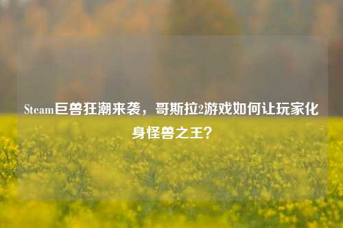 Steam巨兽狂潮来袭，哥斯拉2游戏如何让玩家化身怪兽之王？