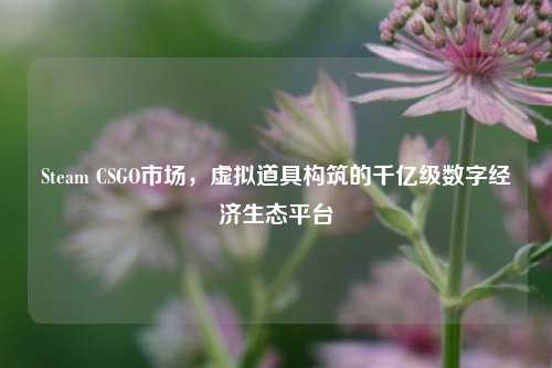 Steam CSGO市场,虚拟道具构筑的千亿级数字经济生态平台