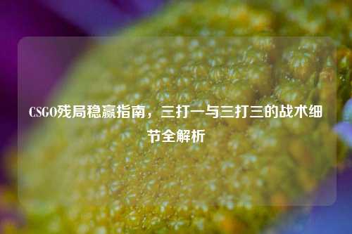 CSGO残局稳赢指南,三打一与三打三的战术细节全解析