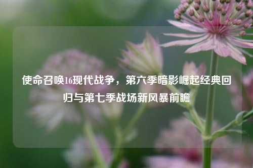 使命召唤16现代战争,第六季暗影崛起经典回归与第七季战场新风暴前瞻