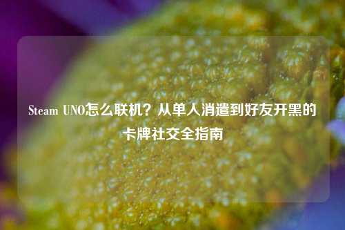 Steam UNO怎么联机?从单人消遣到好友开黑的卡牌社交全指南